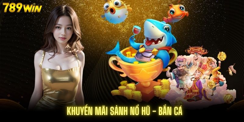 Khuyến mãi khi tham gia sảnh Nổ Hũ - Bắn Cá 789Win